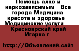 Помощь алко и наркозависимым - Все города Медицина, красота и здоровье » Медицинские услуги   . Красноярский край,Игарка г.